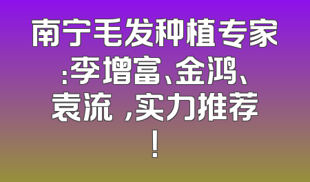 南宁毛发种植专家：李增富、金鸿、袁流燚，实力推荐！