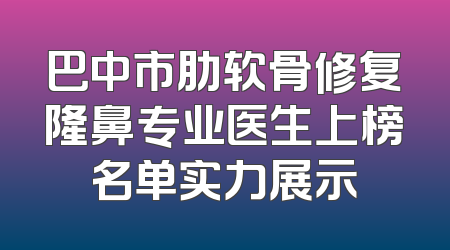 巴中市肋软骨修复隆鼻专业医生上榜名单实力展示
