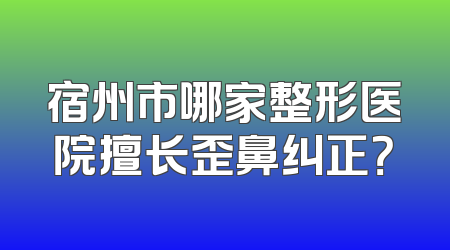 宿州市哪家整形医院擅长歪鼻纠正？