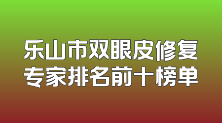 乐山市双眼皮修复专家排名前十榜单