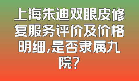 上海朱迪双眼皮修复服务评价及价格明细，是否隶属九院？