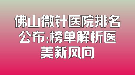 佛山微针医院排名公布：榜单解析医美新风向
