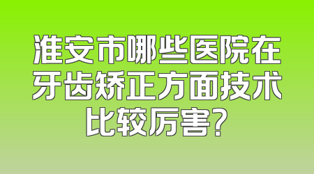 淮安市哪些医院在牙齿矫正方面技术比较厉害？