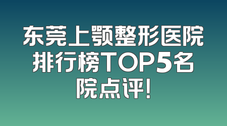 东莞上颚整形医院排行榜TOP5名院点评！