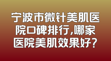宁波市微针美肌医院口碑排行，哪家医院美肌效果好？