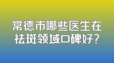 常德市哪些医生在祛斑领域口碑好？
