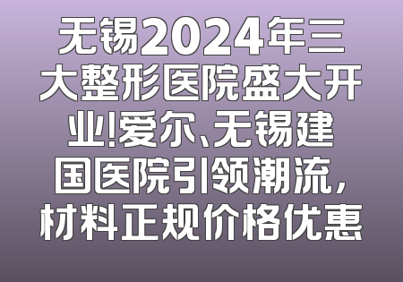 无锡2024年三大整形医院盛大开业！爱尔、无锡建国医院引领潮流，材料正规价格优惠