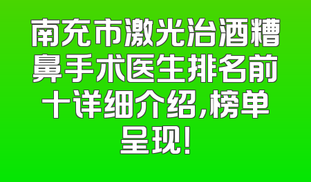 南充市激光治酒糟鼻手术医生排名前十详细介绍，榜单呈现！