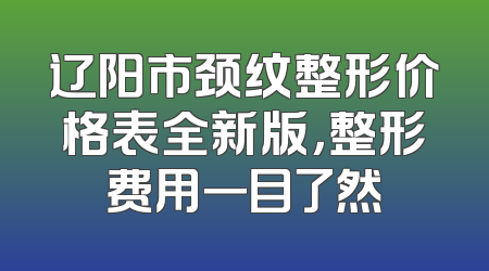辽阳市颈纹整形价格表全新版，整形费用一目了然