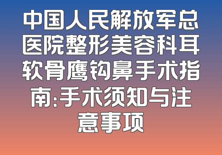 中国人民解放军总医院整形美容科耳软骨鹰钩鼻手术指南：手术须知与注意事项