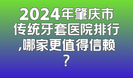 2024年肇庆市传统牙套医院排行，哪家更值得信赖？