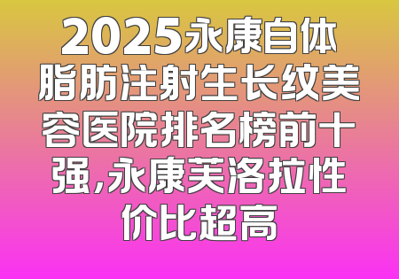 2025永康自体脂肪注射生长纹美容医院排名榜前十强，永康芙洛拉性价比超高