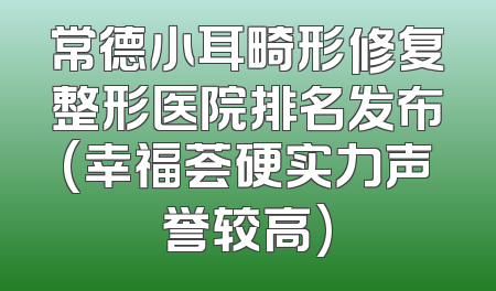 常德小耳畸形修复整形医院排名发布(幸福荟硬实力声誉较高)