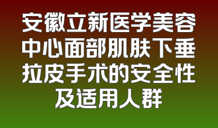 安徽立新医学美容中心面部肌肤下垂拉皮手术的安全性及适用人群