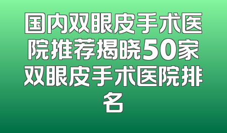 国内双眼皮手术医院推荐揭晓50家双眼皮手术医院排名