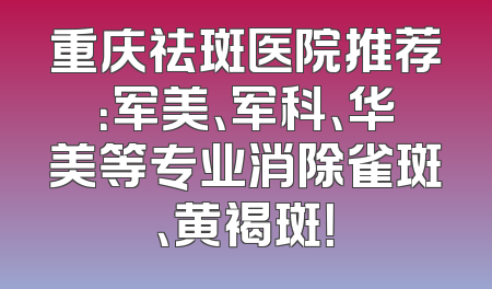 重庆祛斑医院推荐：军美、军科、华美等专业消除雀斑、黄褐斑！