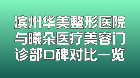 滨州华美整形医院与曦朵医疗美容门诊部口碑对比一览