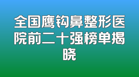全国鹰钩鼻整形医院前二十强榜单揭晓