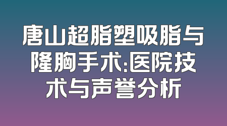 唐山超脂塑吸脂与隆胸手术：医院技术与声誉分析
