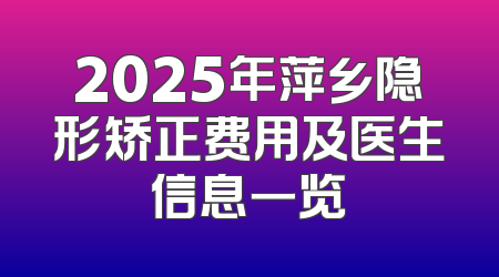 2025年萍乡隐形矫正费用及医生信息一览