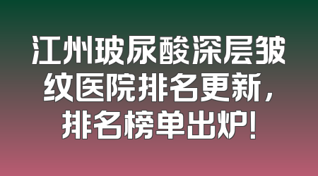 江州玻尿酸深层皱纹医院排名更新，排名榜单出炉！