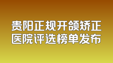贵阳正规开颌矫正医院评选榜单发布