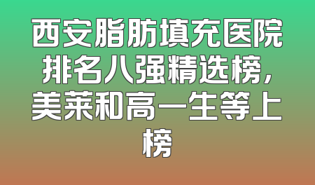 西安脂肪填充医院排名八强精选榜，美莱和高一生等上榜