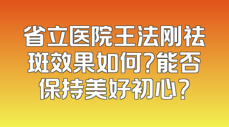 省立医院王法刚祛斑效果如何？能否保持美好初心？