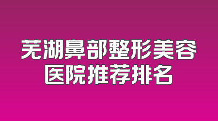 芜湖鼻部整形美容医院推荐排名