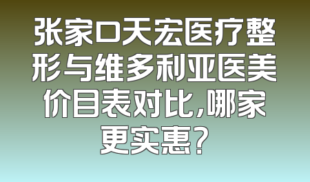 张家口天宏医疗整形与维多利亚医美价目表对比，哪家更实惠？