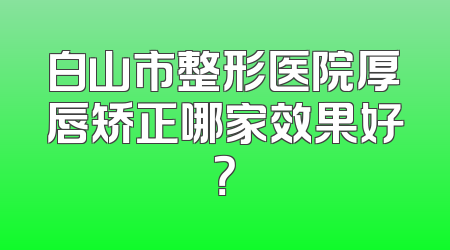 白山市整形医院厚唇矫正哪家效果好？