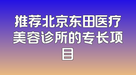 推荐北京东田医疗美容诊所的专长项目