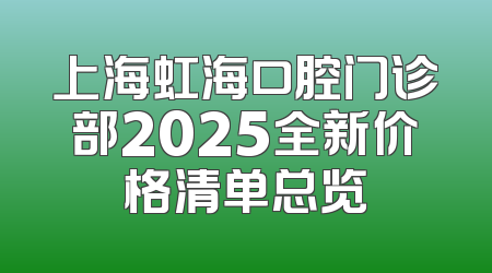 上海虹海口腔门诊部2025全新价格清单总览