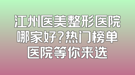 江州医美整形医院哪家好？热门榜单医院等你来选