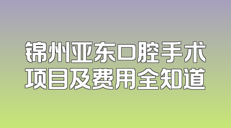 锦州亚东口腔手术项目及费用全知道