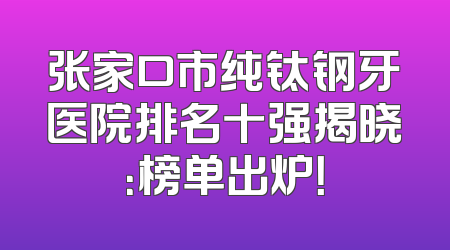 张家口市纯钛钢牙医院排名十强揭晓：榜单出炉！