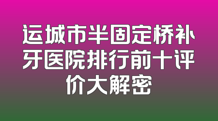 运城市半固定桥补牙医院排行前十评价大解密