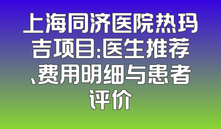 上海同济医院热玛吉项目：医生推荐、费用明细与患者评价