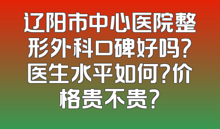 辽阳市中心医院整形外科口碑好吗？医生水平如何？价格贵不贵？