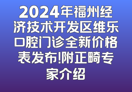 2024年福州经济技术开发区维乐口腔门诊全新价格表发布！附正畸专家介绍