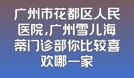 广州市花都区人民医院，广州雪儿海蒂门诊部你比较喜欢哪一家