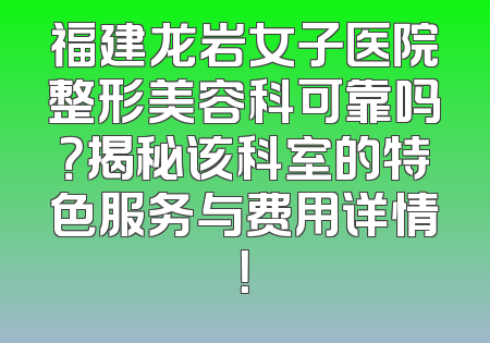 福建龙岩女子医院整形美容科可靠吗？揭秘该科室的特色服务与费用详情！