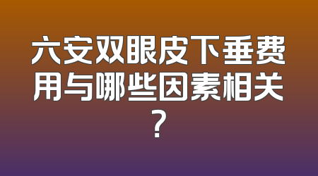 六安双眼皮下垂费用与哪些因素相关？