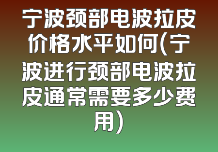 宁波颈部电波拉皮价格水平如何（宁波进行颈部电波拉皮通常需要多少费用）