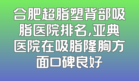 合肥超脂塑背部吸脂医院排名，亚典医院在吸脂隆胸方面口碑良好