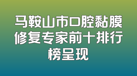马鞍山市口腔黏膜修复专家前十排行榜呈现