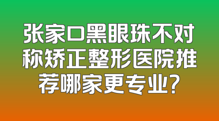 张家口黑眼珠不对称矫正整形医院推荐哪家更专业？