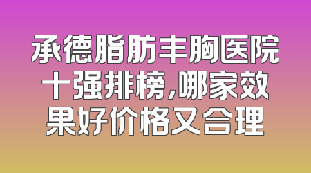 承德脂肪丰胸医院十强排榜，哪家效果好价格又合理