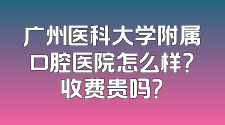 广州医科大学附属口腔医院怎么样？收费贵吗？