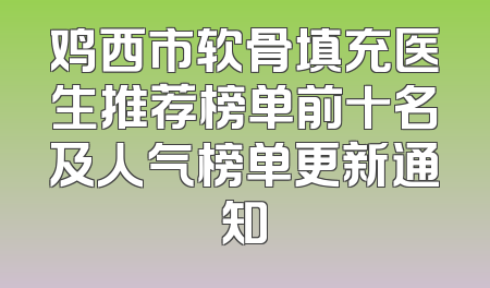 鸡西市软骨填充医生推荐榜单前十名及人气榜单更新通知
